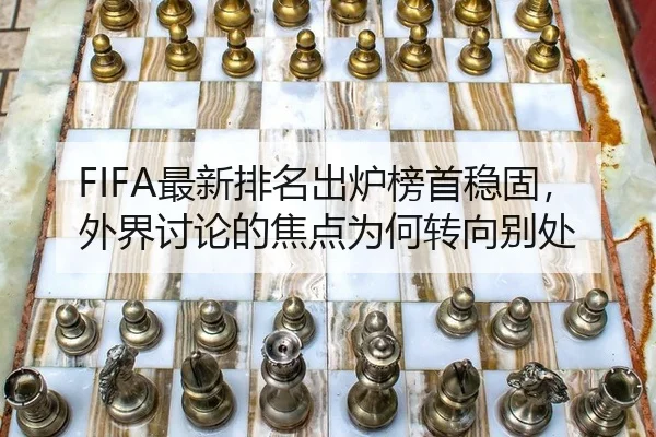FIFA最新排名出炉榜首稳固，外界讨论的焦点为何转向别处